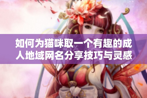 如何为猫咪取一个有趣的成人地域网名分享技巧与灵感