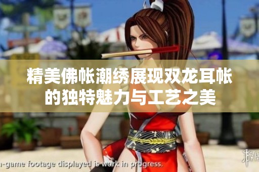 精美佛帐潮绣展现双龙耳帐的独特魅力与工艺之美