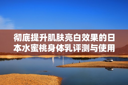 彻底提升肌肤亮白效果的日本水蜜桃身体乳评测与使用心得