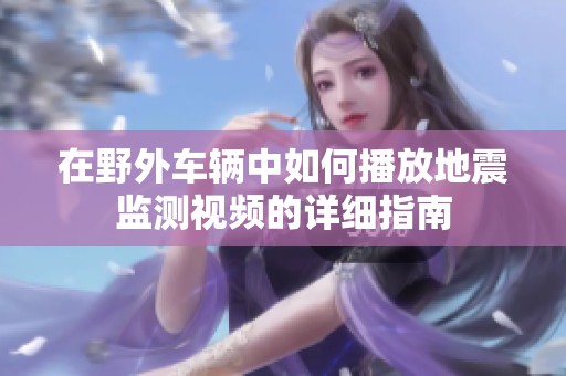 在野外车辆中如何播放地震监测视频的详细指南