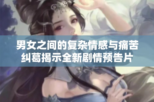 男女之间的复杂情感与痛苦纠葛揭示全新剧情预告片