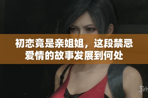 初恋竟是亲姐姐，这段禁忌爱情的故事发展到何处
