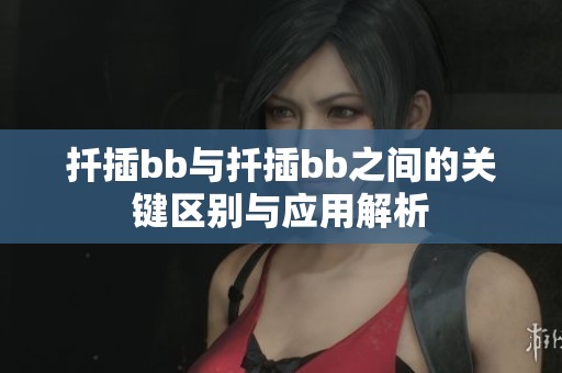 扦插bb与扦插bb之间的关键区别与应用解析