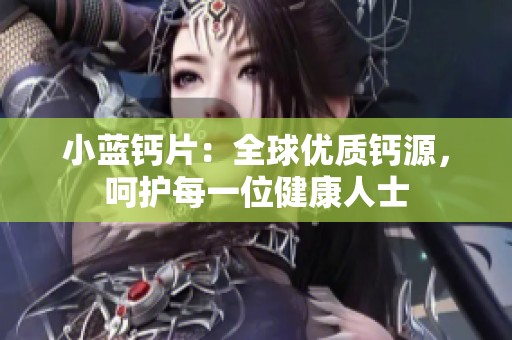 小蓝钙片：全球优质钙源，呵护每一位健康人士