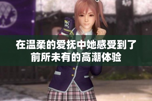 在温柔的爱抚中她感受到了前所未有的高潮体验
