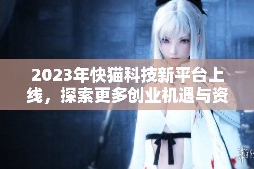 2023年快猫科技新平台上线，探索更多创业机遇与资源