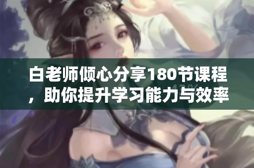 白老师倾心分享180节课程，助你提升学习能力与效率