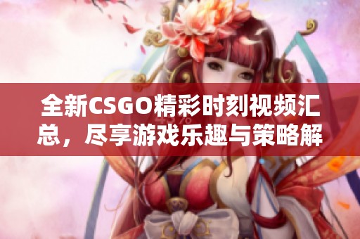 全新CSGO精彩时刻视频汇总，尽享游戏乐趣与策略解析
