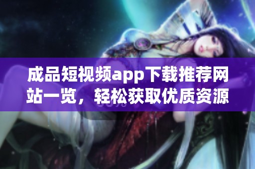 成品短视频app下载推荐网站一览，轻松获取优质资源