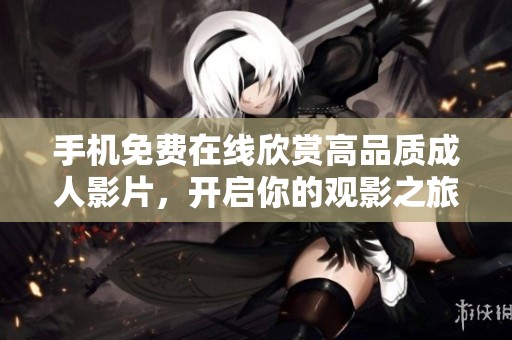 手机免费在线欣赏高品质成人影片，开启你的观影之旅