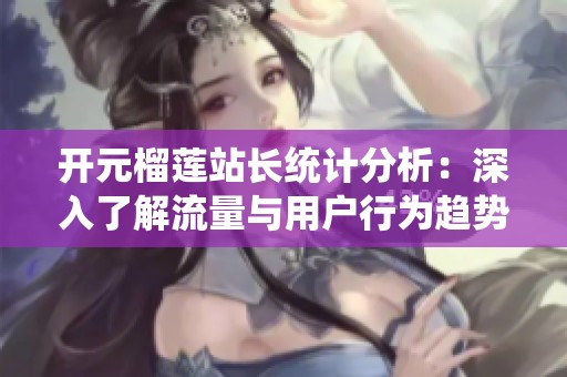 开元榴莲站长统计分析：深入了解流量与用户行为趋势