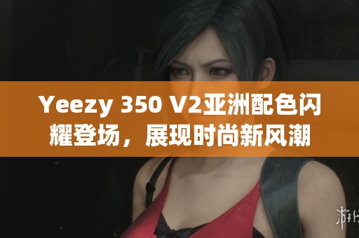 Yeezy 350 V2亚洲配色闪耀登场，展现时尚新风潮