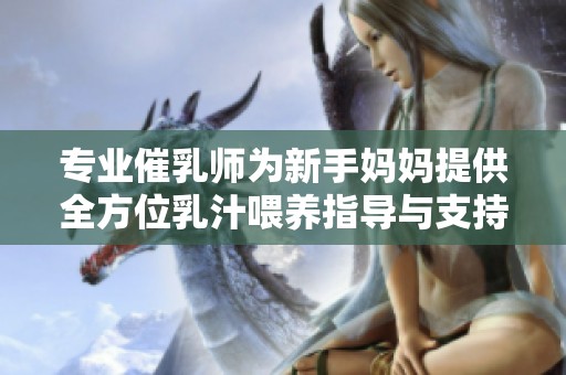 专业催乳师为新手妈妈提供全方位乳汁喂养指导与支持