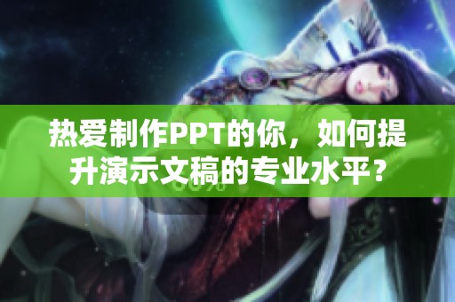 热爱制作PPT的你，如何提升演示文稿的专业水平？