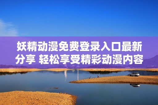 妖精动漫免费登录入口最新分享 轻松享受精彩动漫内容