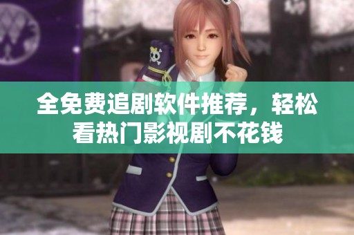 全免费追剧软件推荐，轻松看热门影视剧不花钱