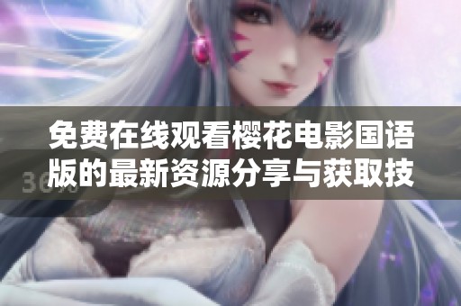 免费在线观看樱花电影国语版的最新资源分享与获取技巧