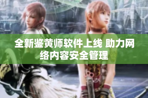 全新鉴黄师软件上线 助力网络内容安全管理