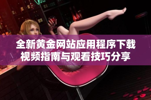 全新黄金网站应用程序下载视频指南与观看技巧分享