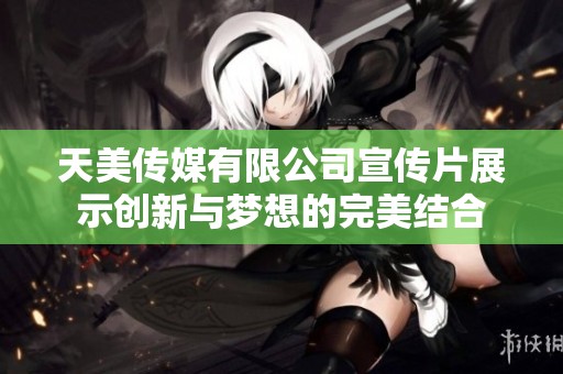 天美传媒有限公司宣传片展示创新与梦想的完美结合