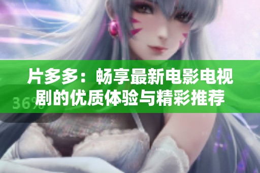 片多多：畅享最新电影电视剧的优质体验与精彩推荐