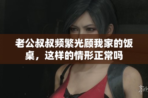 老公叔叔频繁光顾我家的饭桌，这样的情形正常吗