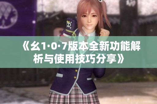 《幺1·0·7版本全新功能解析与使用技巧分享》