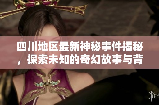 四川地区最新神秘事件揭秘，探索未知的奇幻故事与背后的真相