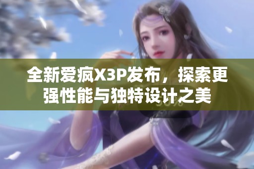 全新爱疯X3P发布，探索更强性能与独特设计之美