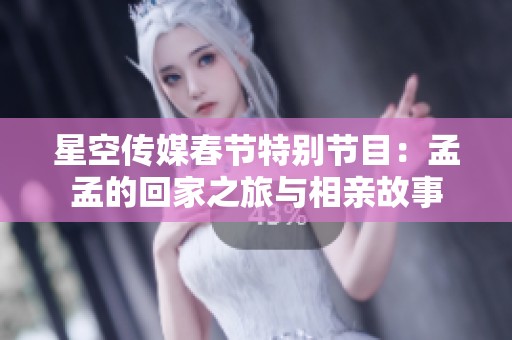 星空传媒春节特别节目：孟孟的回家之旅与相亲故事