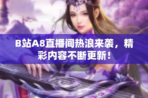 B站A8直播间热浪来袭，精彩内容不断更新！