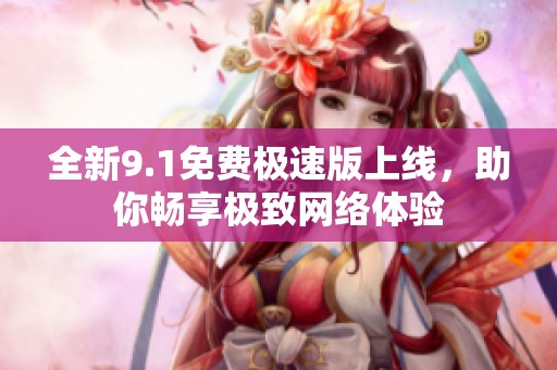 全新9.1免费极速版上线，助你畅享极致网络体验