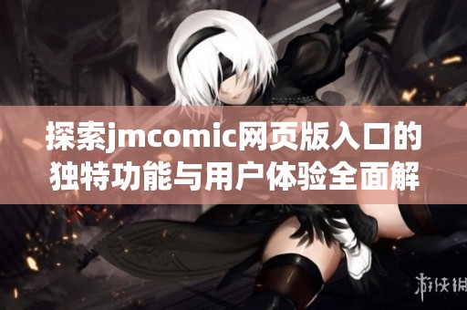 探索jmcomic网页版入口的独特功能与用户体验全面解析