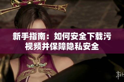 新手指南：如何安全下载污视频并保障隐私安全