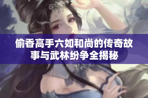 偷香高手六如和尚的传奇故事与武林纷争全揭秘