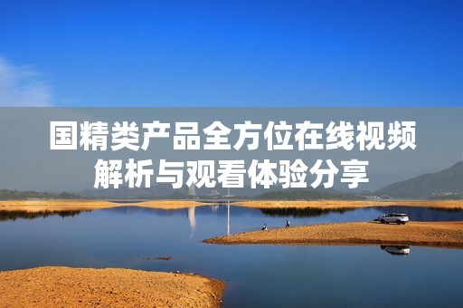 国精类产品全方位在线视频解析与观看体验分享