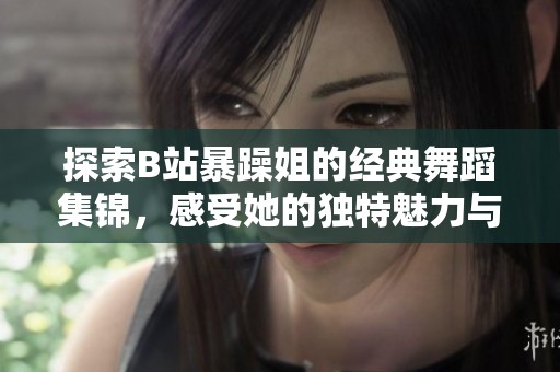 探索B站暴躁姐的经典舞蹈集锦，感受她的独特魅力与风格