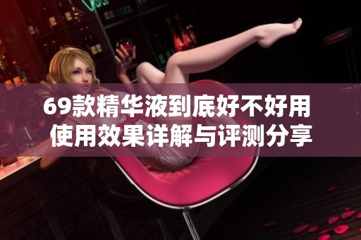 69款精华液到底好不好用 使用效果详解与评测分享