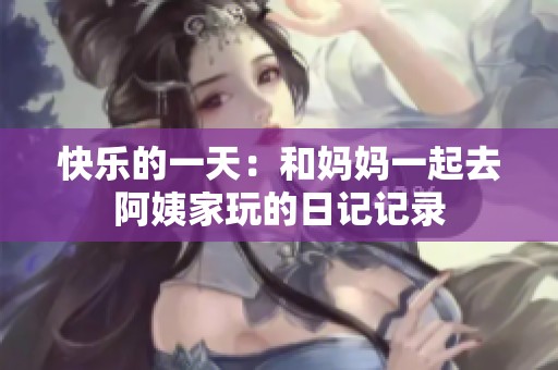 快乐的一天：和妈妈一起去阿姨家玩的日记记录