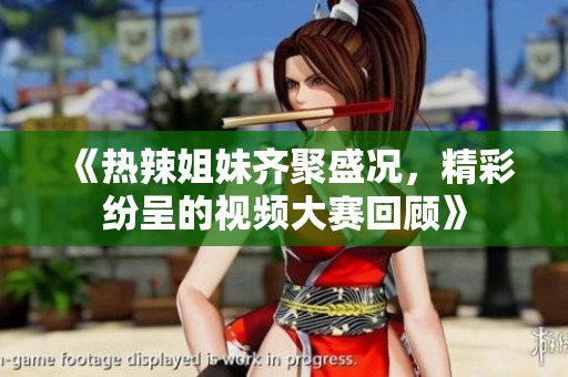 《热辣姐妹齐聚盛况，精彩纷呈的视频大赛回顾》