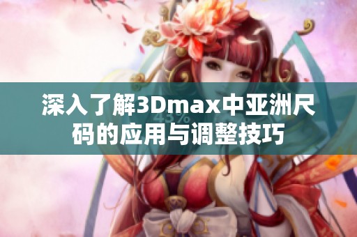 深入了解3Dmax中亚洲尺码的应用与调整技巧
