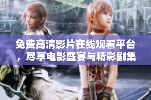 免费高清影片在线观看平台，尽享电影盛宴与精彩剧集