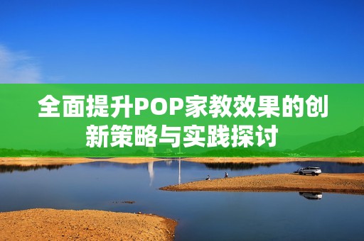 全面提升POP家教效果的创新策略与实践探讨