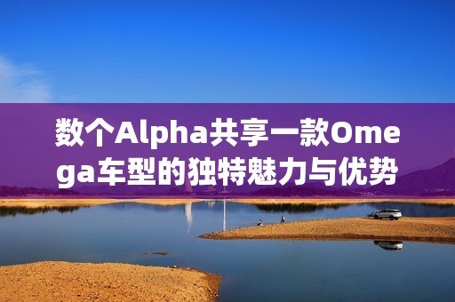 数个Alpha共享一款Omega车型的独特魅力与优势探讨