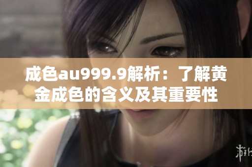 成色au999.9解析：了解黄金成色的含义及其重要性