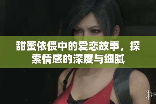 甜蜜依偎中的爱恋故事，探索情感的深度与细腻