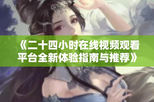 《二十四小时在线视频观看平台全新体验指南与推荐》