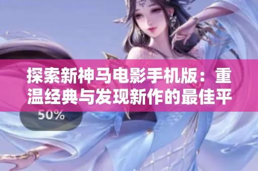 探索新神马电影手机版：重温经典与发现新作的最佳平台