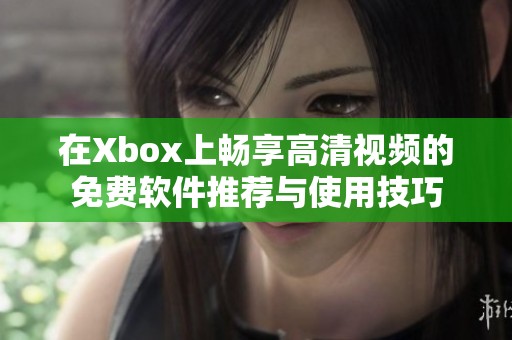 在Xbox上畅享高清视频的免费软件推荐与使用技巧