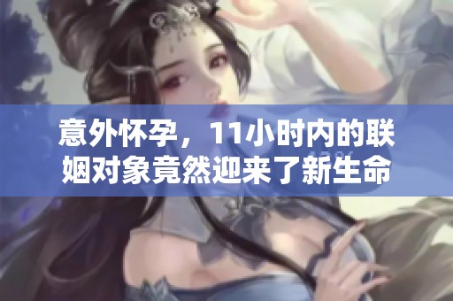 意外怀孕，11小时内的联姻对象竟然迎来了新生命